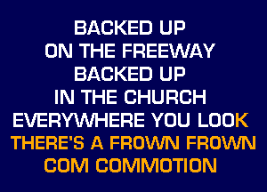 BACKED UP
ON THE FREEWAY
BACKED UP
IN THE CHURCH

EVERYWERE YOU LOOK
THERE'S A FROWN FROWN

COM COMMOTION