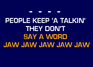 PEOPLE KEEP 'A TALKIN'
THEY DON'T
SAY A WORD

JAW JAW JAW JAW JAW