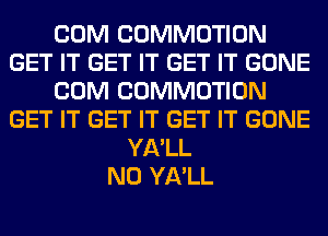 COM COMMOTION
GET IT GET IT GET IT GONE
COM COMMOTION
GET IT GET IT GET IT GONE
YA'LL
N0 YA'LL