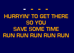 HURRYIN' TO GET THERE
SO YOU
SAVE SOME TIME
RUN RUN RUN RUN RUN