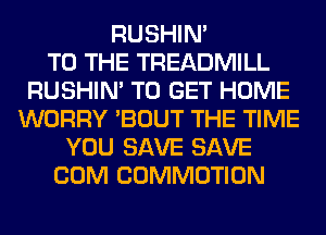 RUSHIN'

TO THE TREADMILL
RUSHIN' TO GET HOME
WORRY 'BOUT THE TIME
YOU SAVE SAVE
COM COMMOTION