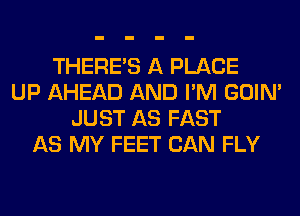 THERE'S A PLACE
UP AHEAD AND I'M GOIN'
JUST AS FAST
AS MY FEET CAN FLY