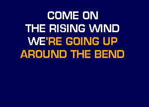 COME ON
THE RISING WIND
WERE GOING UP
AROUND THE BEND