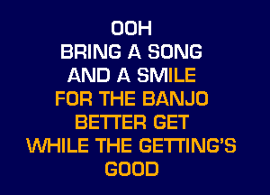 00H
BRING A SONG
AND A SMILE
FOR THE BANJO
BETTER GET
WHILE THE GE'I'I'ING'S
GOOD