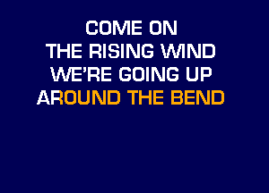 COME ON
THE RISING WIND
WERE GOING UP
AROUND THE BEND