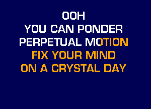 00H
YOU CAN PONDER
PERPETUAL MOTION
FIX YOUR MIND
ON A CRYSTAL DAY