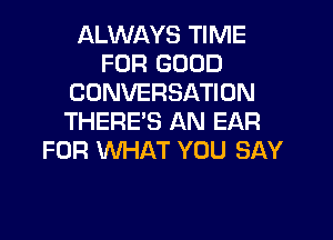 ALWAYS TIME
FOR GOOD
CONVERSATION
THERES AN EAR
FOR WHAT YOU SAY