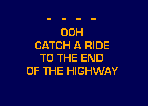 00H
CATCH A RIDE

TO THE END
OF THE HIGHWAY