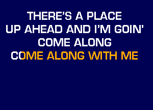 THERE'S A PLACE
UP AHEAD AND I'M GOIN'
COME ALONG
COME ALONG WITH ME