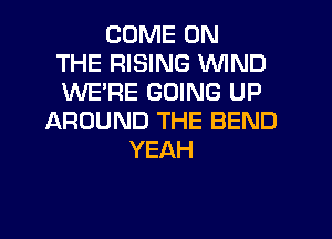 COME ON
THE RISING WIND
WERE GOING UP
AROUND THE BEND
YEAH