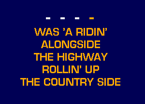 WAS 'A RIDIN'
ALONGSIDE

THE HIGHWAY
ROLLIN' UP
THE COUNTRY SIDE