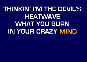 THINKIM I'M THE DEVIL'S
HEATWAVE
WHAT YOU BURN
IN YOUR CRAZY MIND