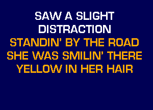 SAW A SLIGHT
DISTRACTION
STANDIN' BY THE ROAD
SHE WAS SMILIM THERE
YELLOW IN HER HAIR
