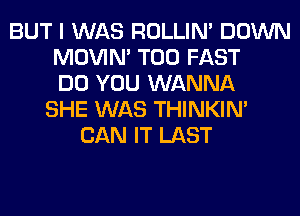 BUT I WAS ROLLIN' DOWN
MOVIM T00 FAST
DO YOU WANNA
SHE WAS THINKIM
CAN IT LAST