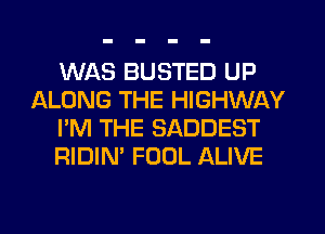 WAS BUSTED UP
ALONG THE HIGHWAY
I'M THE SADDEST
RIDIN' FOOL ALIVE