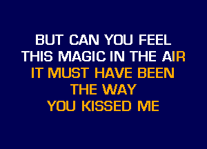 BUT CAN YOU FEEL
THIS MAGIC IN THE AIR
IT MUST HAVE BEEN
THE WAY
YOU KISSED ME