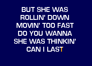 BUT SHE WAS
ROLLIN' DOWN
MOVIN' T00 FAST
DO YOU WANNA
SHE WAS THINKIN'
CAN I LAST