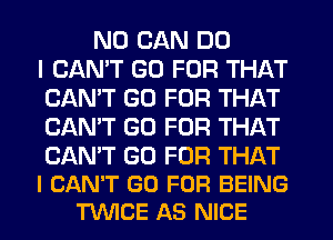 ND CAN DO
I CANT GO FOR THAT
CANT GO FOR THAT
CAN'T GO FOR THAT

CAN'T GO FOR THAT
I CAN'T GO FOR BEING
TWICE AS NICE