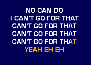 ND CAN DO
I CANT GO FOR THAT
CAN'T GO FOR THAT
CAN'T GO FOR THAT
CAN'T GO FOR THAT
YEAH EH EH