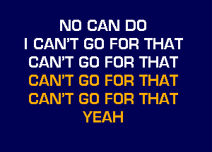 ND CAN DO
I CANT GO FOR THAT
CAN'T GO FOR THAT
CAN'T GO FOR THAT
CAN'T GO FOR THAT
YEAH