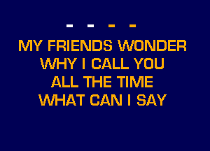 MY FRIENDS WONDER
WHY I CALL YOU
ALL THE TIME
WHAT CAN I SAY