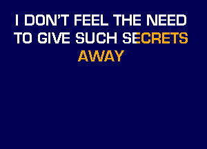 I DON'T FEEL THE NEED
TO GIVE SUCH SECRETS
AWAY