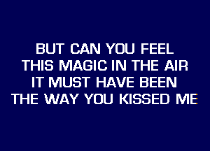 BUT CAN YOU FEEL
THIS MAGIC IN THE AIR
IT MUST HAVE BEEN
THE WAY YOU KISSED ME