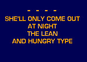 SHE'LL ONLY COME OUT
AT NIGHT

THE LEAN
AND HUNGRY TYPE
