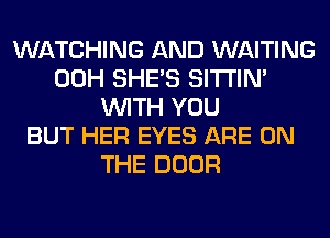 WATCHING AND WAITING
00H SHE'S SITI'IN'
WITH YOU
BUT HER EYES ARE ON
THE DOOR