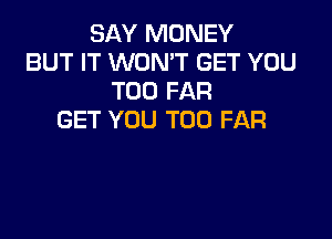 SAY MONEY
BUT IT WON'T GET YOU
TOO FAR

GET YOU TOO FAR