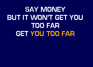 SAY MONEY
BUT IT WON'T GET YOU
TOO FAR

GET YOU TOO FAR