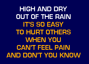 HIGH AND DRY
OUT OF THE RAIN
ITS SO EASY
TO HURT OTHERS
WHEN YOU
CAN'T FEEL PAIN
AND DON'T YOU KNOW