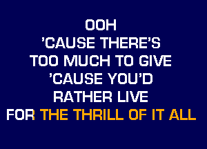 00H
'CAUSE THERE'S
TOO MUCH TO GIVE
'CAUSE YOU'D
RATHER LIVE
FOR THE THRILL OF IT ALL