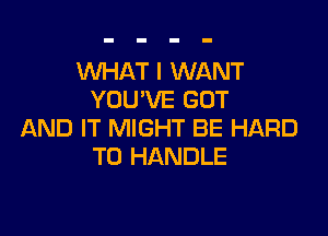 WHAT I WANT
YOU'VE GOT

AND IT MIGHT BE HARD
TO HANDLE