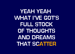 YEAH YEAH
WHAT I'VE GOT'S
FULL STOCK

0F THOUGHTS
AND DREAMS
THAT SCATTER