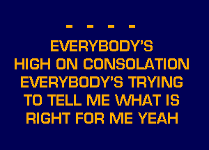 EVERYBODY'S
HIGH 0N CONSOLATION
EVERYBODY'S TRYING
TO TELL ME WHAT IS
RIGHT FOR ME YEAH