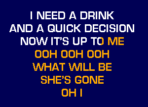 I NEED A DRINK
AND A QUICK DECISION
NOW ITS UP TO ME
00H 00H 00H
WHAT WILL BE
SHE'S GONE
OH I