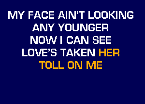 MY FACE AIN'T LOOKING
ANY YOUNGER
NOWI CAN SEE

LOVE'S TAKEN HER
TOLL ON ME