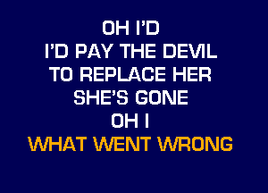 UH I'D
I'D PAY THE DEVIL
T0 REPLACE HER
SHES GONE
OH I
WHAT WENT WRONG