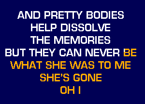 AND PRETTY BODIES
HELP DISSOLVE
THE MEMORIES
BUT THEY CAN NEVER BE
WHAT SHE WAS TO ME
SHE'S GONE
OH I