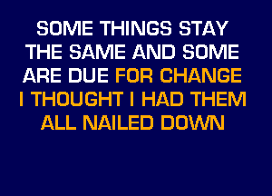 SOME THINGS STAY
THE SAME AND SOME
ARE DUE FOR CHANGE
I THOUGHT I HAD THEM

ALL NAILED DOWN