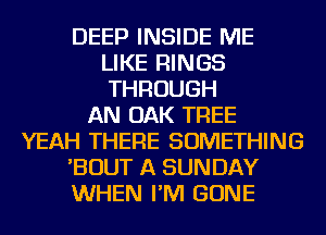 DEEP INSIDE ME
LIKE RINGS
THROUGH

AN OAK TREE
YEAH THERE SOMETHING
'BOUT A SUNDAY
WHEN I'M GONE