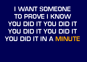 I WANT SOMEONE
TO PROVE I KNOW
YOU DID IT YOU DID IT
YOU DID IT YOU DID IT
YOU DID IT IN A MINUTE