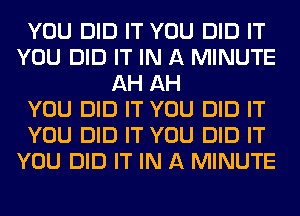 YOU DID IT YOU DID IT
YOU DID IT IN A MINUTE
AH AH
YOU DID IT YOU DID IT
YOU DID IT YOU DID IT
YOU DID IT IN A MINUTE