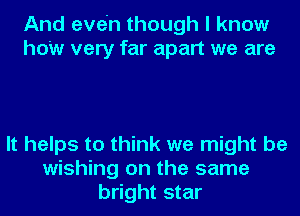 And eve'n though I know
how very far apart we are

It helps to think we might be
wishing on the same
bright star