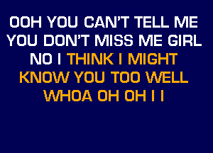 00H YOU CAN'T TELL ME
YOU DON'T MISS ME GIRL
NO I THINK I MIGHT
KNOW YOU TOO WELL
INHOA 0H OH I I