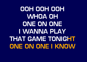 00H 00H 00H
WHOA 0H
ONE ON ONE
I WANNA PLAY
THAT GAME TONIGHT
ONE ON ONE I KNOW