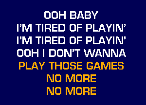 00H BABY
I'M TIRED OF PLAYIN'
I'M TIRED OF PLAYIN'
00H I DOMT WANNA
PLAY THOSE GAMES

NO MORE

NO MORE