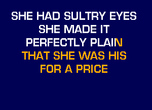 SHE HAD SULTRY EYES
SHE MADE IT
PERFECTLY PLAIN
THAT SHE WAS HIS
FOR A PRICE