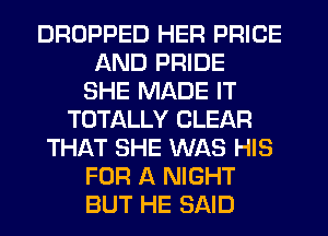 DROPPED HER PRICE
AND PRIDE
SHE MADE IT
TOTALLY CLEAR
THAT SHE WAS HIS
FOR A NIGHT
BUT HE SAID